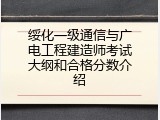 绥化一级通信与广电工程建造师考试大纲和合格分数介绍