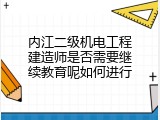 内江二级机电工程建造师是否需要继续教育呢如何进行