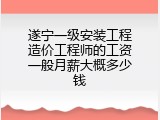 遂宁一级安装工程造价工程师的工资一般月薪大概多少钱
