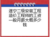 遂宁二级安装工程造价工程师的工资一般月薪大概多少钱