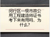 闵行区一级市政公用工程建造师证书考下来有用吗，为什么？