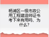 杨浦区一级市政公用工程建造师证书考下来有用吗，为什么？