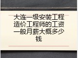大连一级安装工程造价工程师的工资一般月薪大概多少钱