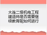 大连二级机电工程建造师是否需要继续教育呢如何进行