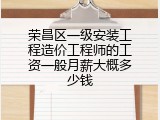 荣昌区一级安装工程造价工程师的工资一般月薪大概多少钱