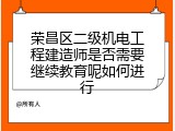 荣昌区二级机电工程建造师是否需要继续教育呢如何进行