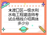 大渡口区一级水利水电工程建造师考试合格线介绍具体多少分