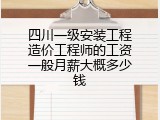 四川一级安装工程造价工程师的工资一般月薪大概多少钱