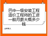 巴中一级安装工程造价工程师的工资一般月薪大概多少钱