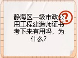 静海区一级市政公用工程建造师证书考下来有用吗，为什么？