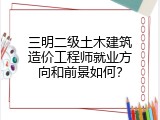 三明二级土木建筑造价工程师就业方向和前景如何？
