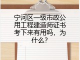 宁河区一级市政公用工程建造师证书考下来有用吗，为什么？