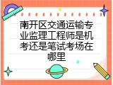 南开区交通运输专业监理工程师是机考还是笔试考场在哪里