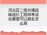 河北区二级交通运输造价工程师考试在哪里可以报名怎么报