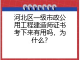 河北区一级市政公用工程建造师证书考下来有用吗，为什么？