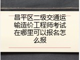 昌平区二级交通运输造价工程师考试在哪里可以报名怎么报