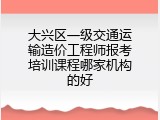 大兴区一级交通运输造价工程师报考培训课程哪家机构的好