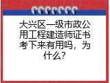 大兴区一级市政公用工程建造师证书考下来有用吗，为什么？