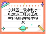 东城区二级水利水电建造工程师国家有补贴吗在哪里报名