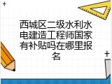 西城区二级水利水电建造工程师国家有补贴吗在哪里报名