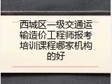 西城区一级交通运输造价工程师报考培训课程哪家机构的好