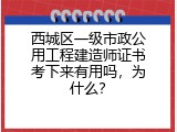 西城区一级市政公用工程建造师证书考下来有用吗，为什么？