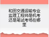 和田交通运输专业监理工程师是机考还是笔试考场在哪里