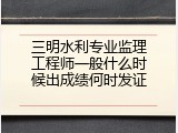 三明水利专业监理工程师一般什么时候出成绩何时发证