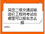 吴忠二级交通运输造价工程师考试在哪里可以报名怎么报