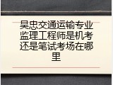吴忠交通运输专业监理工程师是机考还是笔试考场在哪里