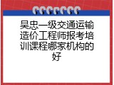 吴忠一级交通运输造价工程师报考培训课程哪家机构的好