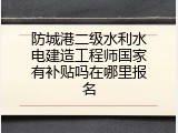 防城港二级水利水电建造工程师国家有补贴吗在哪里报名