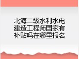 北海二级水利水电建造工程师国家有补贴吗在哪里报名