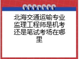 北海交通运输专业监理工程师是机考还是笔试考场在哪里