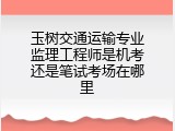 玉树交通运输专业监理工程师是机考还是笔试考场在哪里