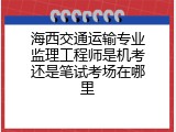 海西交通运输专业监理工程师是机考还是笔试考场在哪里