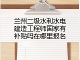 兰州二级水利水电建造工程师国家有补贴吗在哪里报名