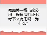 嘉峪关一级市政公用工程建造师证书考下来有用吗，为什么？