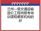 兰州一级交通运输造价工程师报考培训课程哪家机构的好