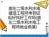 崇左二级水利水电建造工程师考到证后好找好工作吗(崇左二级水利水电工程师就业前景)