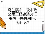 乌兰察布一级市政公用工程建造师证书考下来有用吗，为什么？