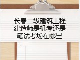 长春二级建筑工程建造师是机考还是笔试考场在哪里