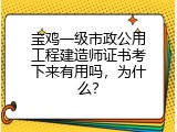 宝鸡一级市政公用工程建造师证书考下来有用吗，为什么？