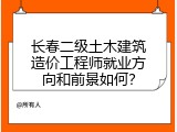 长春二级土木建筑造价工程师就业方向和前景如何？