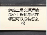 楚雄二级交通运输造价工程师考试在哪里可以报名怎么报
