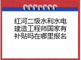 红河二级水利水电建造工程师国家有补贴吗在哪里报名