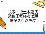 长春一级土木建筑造价工程师考试通常多久可以考过