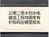 云南二级水利水电建造工程师国家有补贴吗在哪里报名