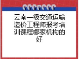 云南一级交通运输造价工程师报考培训课程哪家机构的好