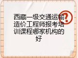 西藏一级交通运输造价工程师报考培训课程哪家机构的好
